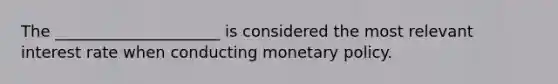 The _____________________ is considered the most relevant interest rate when conducting monetary policy.