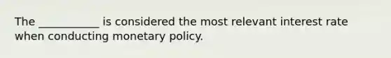 The ___________ is considered the most relevant interest rate when conducting monetary policy.