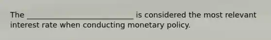 The ____________________________ is considered the most relevant interest rate when conducting monetary policy.