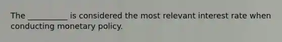 The __________ is considered the most relevant interest rate when conducting monetary policy.