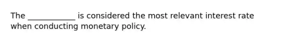 The ____________ is considered the most relevant interest rate when conducting <a href='https://www.questionai.com/knowledge/kEE0G7Llsx-monetary-policy' class='anchor-knowledge'>monetary policy</a>.