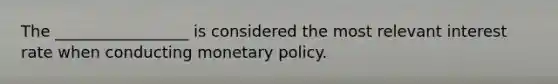 The _________________ is considered the most relevant interest rate when conducting monetary policy.