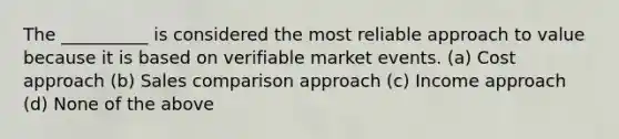 The __________ is considered the most reliable approach to value because it is based on verifiable market events. (a) Cost approach (b) Sales comparison approach (c) Income approach (d) None of the above