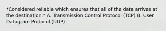 *Considered reliable which ensures that all of the data arrives at the destination.* A. Transmission Control Protocol (TCP) B. User Datagram Protocol (UDP)