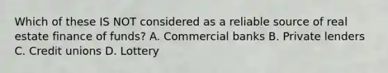 Which of these IS NOT considered as a reliable source of real estate finance of funds? A. Commercial banks B. Private lenders C. Credit unions D. Lottery