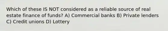 Which of these IS NOT considered as a reliable source of real estate finance of funds? A) Commercial banks B) Private lenders C) Credit unions D) Lottery