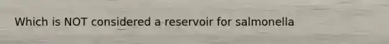 Which is NOT considered a reservoir for salmonella