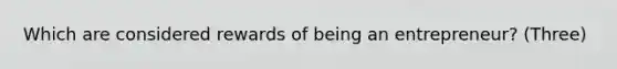 Which are considered rewards of being an entrepreneur? (Three)