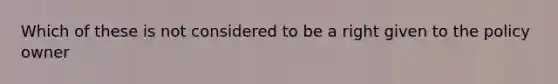 Which of these is not considered to be a right given to the policy owner