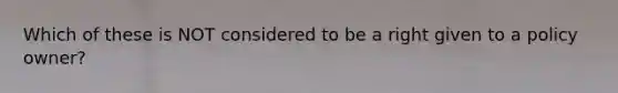 Which of these is NOT considered to be a right given to a policy owner?