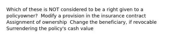 Which of these is NOT considered to be a right given to a policyowner? ﻿﻿ Modify a provision in the insurance contract ﻿﻿ Assignment of ownership ﻿﻿ Change the beneficiary, if revocable Surrendering the policy's cash value