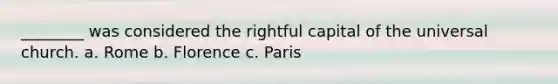 ________ was considered the rightful capital of the universal church. a. Rome b. Florence c. Paris