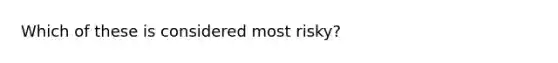 Which of these is considered most risky?