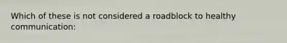 Which of these is not considered a roadblock to healthy communication: