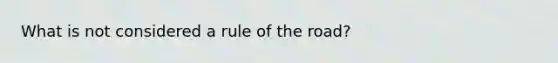 What is not considered a rule of the road?