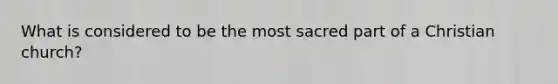 What is considered to be the most sacred part of a Christian church?