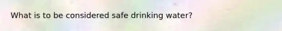 What is to be considered safe drinking water?