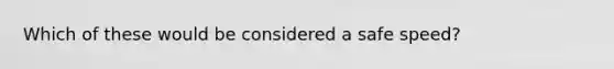 Which of these would be considered a safe speed?