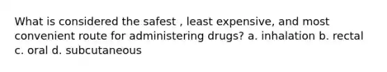 What is considered the safest , least expensive, and most convenient route for administering drugs? a. inhalation b. rectal c. oral d. subcutaneous