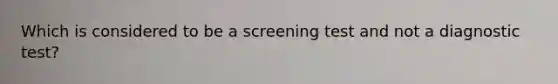 Which is considered to be a screening test and not a diagnostic test?