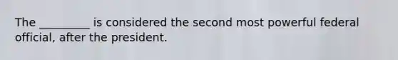 The _________ is considered the second most powerful federal official, after the president.
