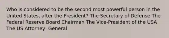 Who is considered to be the second most powerful person in the United States, after the President? The Secretary of Defense The Federal Reserve Board Chairman The Vice-President of the USA The US Attorney- General