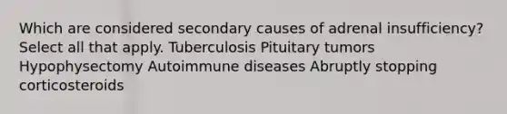 Which are considered secondary causes of adrenal insufficiency? Select all that apply. Tuberculosis Pituitary tumors Hypophysectomy Autoimmune diseases Abruptly stopping corticosteroids