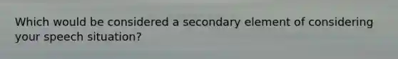 Which would be considered a secondary element of considering your speech situation?