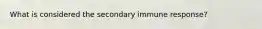 What is considered the secondary immune response?