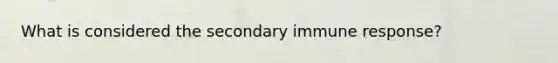 What is considered the secondary immune response?