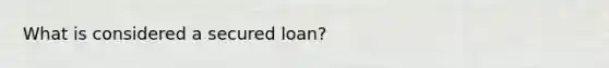 What is considered a secured loan?