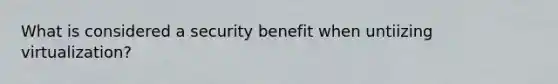 What is considered a security benefit when untiizing virtualization?