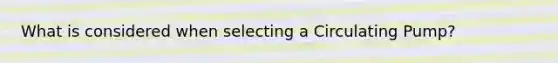 What is considered when selecting a Circulating Pump?