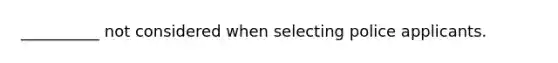 __________ not considered when selecting police applicants.