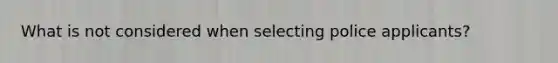 What is not considered when selecting police applicants?