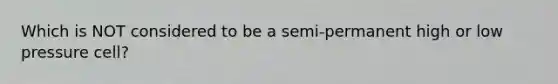 Which is NOT considered to be a semi-permanent high or low pressure cell?