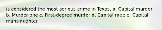 is considered the most serious crime in Texas. a. Capital murder b. Murder one c. First-degree murder d. Capital rape e. Capital manslaughter