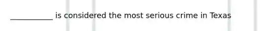 ___________ is considered the most serious crime in Texas