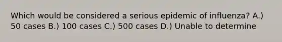 Which would be considered a serious epidemic of influenza? A.) 50 cases B.) 100 cases C.) 500 cases D.) Unable to determine