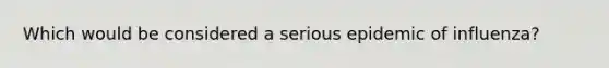 Which would be considered a serious epidemic of influenza?