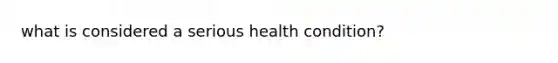 what is considered a serious health condition?