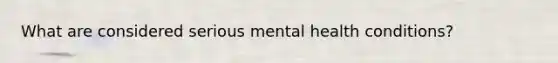 What are considered serious mental health conditions?