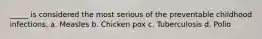_____ is considered the most serious of the preventable childhood infections. a. Measles b. Chicken pox c. Tuberculosis d. Polio