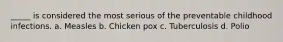 _____ is considered the most serious of the preventable childhood infections. a. Measles b. Chicken pox c. Tuberculosis d. Polio