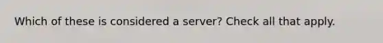 Which of these is considered a server? Check all that apply.