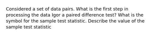 Considered a set of data pairs. What is the first step in processing the data Igor a paired difference test? What is the symbol for the sample test statistic. Describe the value of the sample test statistic