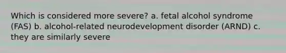 Which is considered more severe? a. fetal alcohol syndrome (FAS) b. alcohol-related neurodevelopment disorder (ARND) c. they are similarly severe