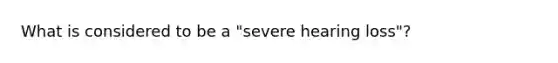 What is considered to be a "severe hearing loss"?