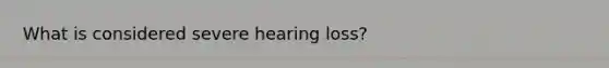 What is considered severe hearing loss?