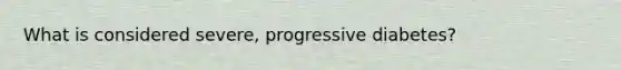 What is considered severe, progressive diabetes?